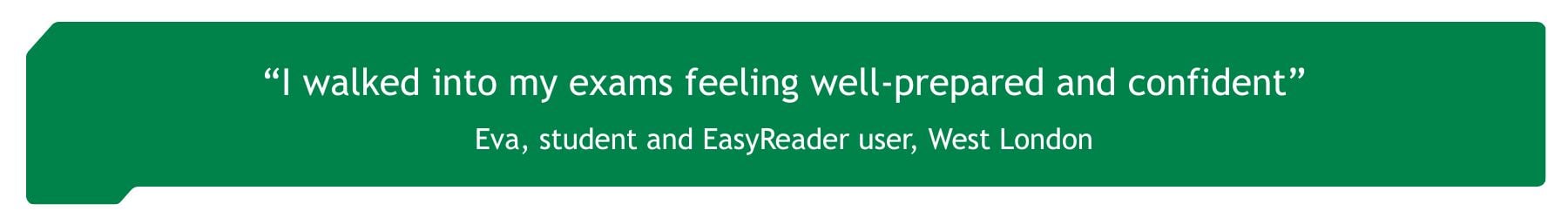 "I walked into my exams feeling well-prepared and confident" Eva, student and EasyReader user, London
